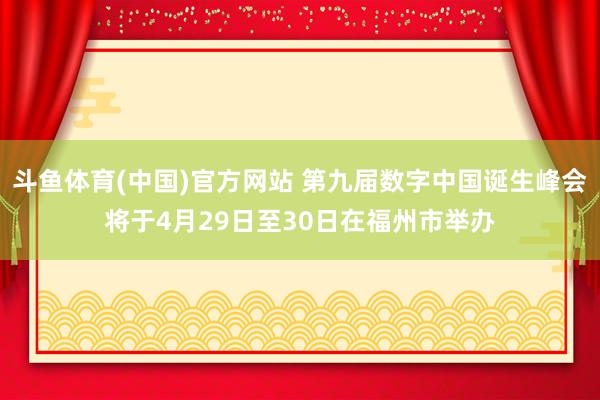 斗鱼体育(中国)官方网站 第九届数字中国诞生峰会将于4月29日至30日在福州市举办