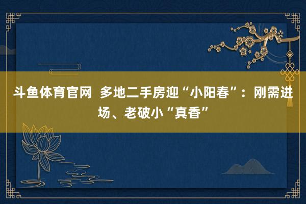 斗鱼体育官网  多地二手房迎“小阳春”：刚需进场、老破小“真香”