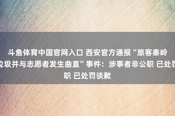 斗鱼体育中国官网入口 西安官方通报“旅客秦岭乱扔垃圾并与志愿者发生曲直”事件：涉事者非公职 已处罚谈歉