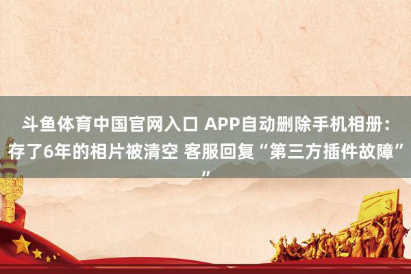 斗鱼体育中国官网入口 APP自动删除手机相册：存了6年的相片被清空 客服回复“第三方插件故障”