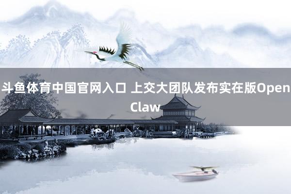 斗鱼体育中国官网入口 上交大团队发布实在版OpenClaw