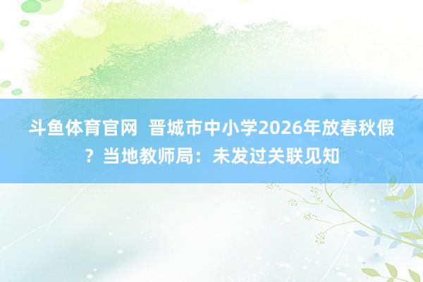 斗鱼体育官网  晋城市中小学2026年放春秋假？当地教师局：未发过关联见知