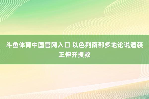 斗鱼体育中国官网入口 以色列南部多地论说遭袭　正伸开搜救