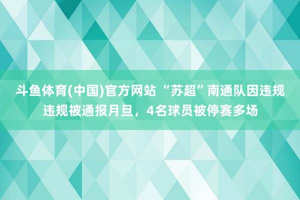 斗鱼体育(中国)官方网站 “苏超”南通队因违规违规被通报月旦，4名球员被停赛多场