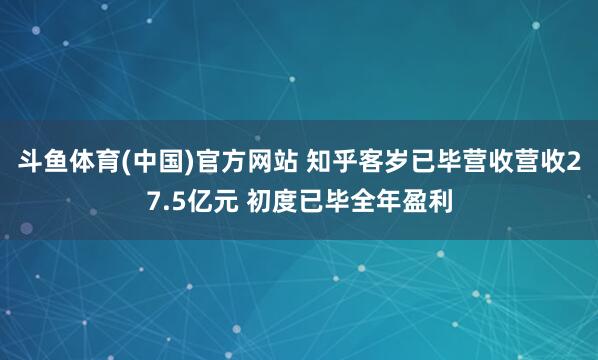 斗鱼体育(中国)官方网站 知乎客岁已毕营收营收27.5亿元 初度已毕全年盈利