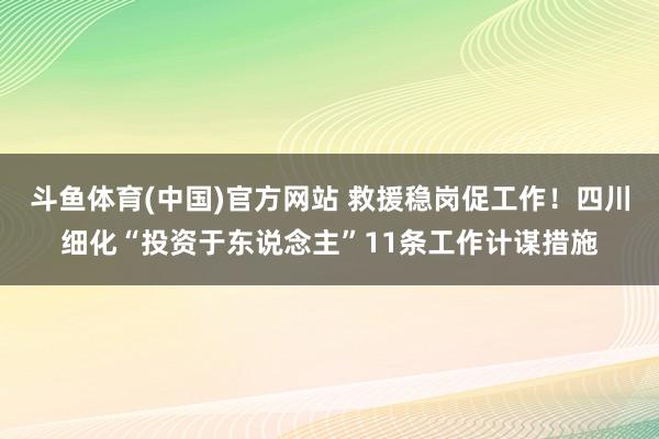 斗鱼体育(中国)官方网站 救援稳岗促工作！四川细化“投资于东说念主”11条工作计谋措施