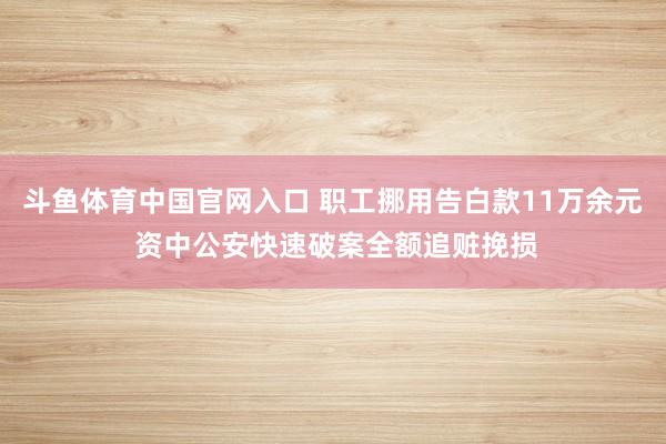 斗鱼体育中国官网入口 职工挪用告白款11万余元 资中公安快速破案全额追赃挽损