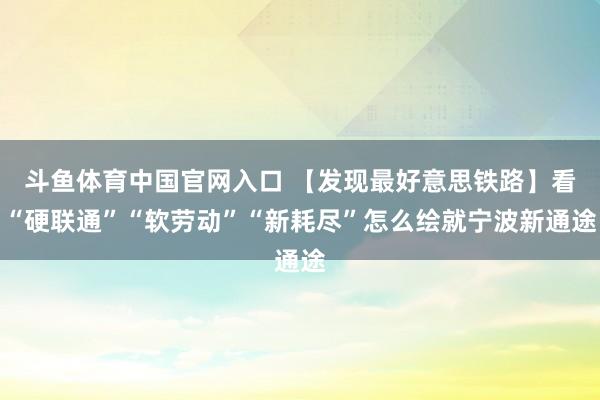 斗鱼体育中国官网入口 【发现最好意思铁路】看“硬联通”“软劳动”“新耗尽”怎么绘就宁波新通途