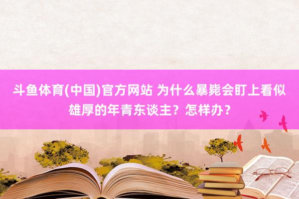斗鱼体育(中国)官方网站 为什么暴毙会盯上看似雄厚的年青东谈主？怎样办？