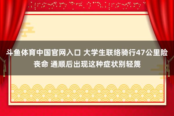 斗鱼体育中国官网入口 大学生联络骑行47公里险丧命 通顺后出现这种症状别轻篾