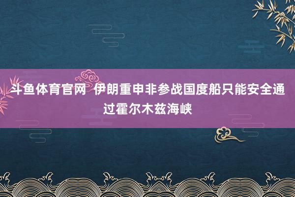 斗鱼体育官网  伊朗重申非参战国度船只能安全通过霍尔木兹海峡