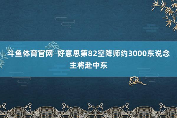 斗鱼体育官网  好意思第82空降师约3000东说念主将赴中东
