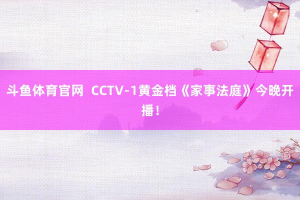 斗鱼体育官网  CCTV-1黄金档《家事法庭》今晚开播！