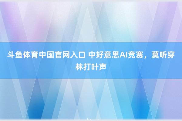 斗鱼体育中国官网入口 中好意思AI竞赛，莫听穿林打叶声