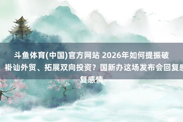 斗鱼体育(中国)官方网站 2026年如何提振破费、褂讪外贸、拓展双向投资？国新办这场发布会回复感情