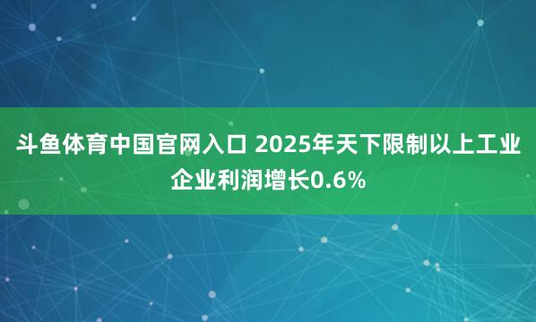 斗鱼体育中国官网入口 2025年天下限制以上工业企业利润增长0.6%