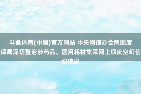 斗鱼体育(中国)官方网站 中央网信办会同国度医保局深切整治涉药品、医用耗材集采网上瑕疵空幻信息