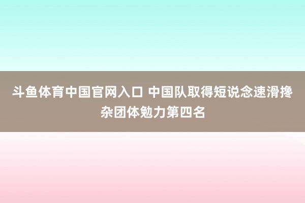 斗鱼体育中国官网入口 中国队取得短说念速滑搀杂团体勉力第四名