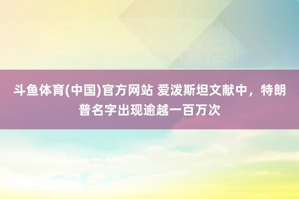 斗鱼体育(中国)官方网站 爱泼斯坦文献中，特朗普名字出现逾越一百万次