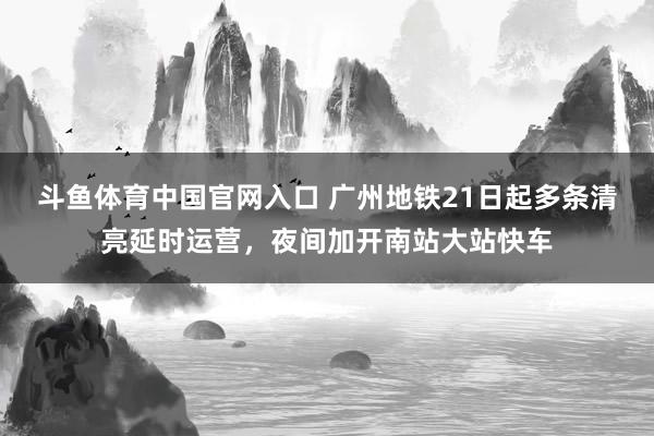 斗鱼体育中国官网入口 广州地铁21日起多条清亮延时运营，夜间加开南站大站快车