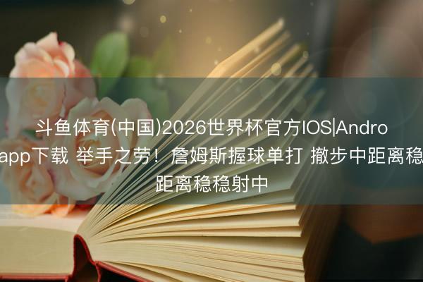 斗鱼体育(中国)2026世界杯官方IOS|Android手机app下载 举手之劳！詹姆斯握球单打 撤步中距离稳稳射中