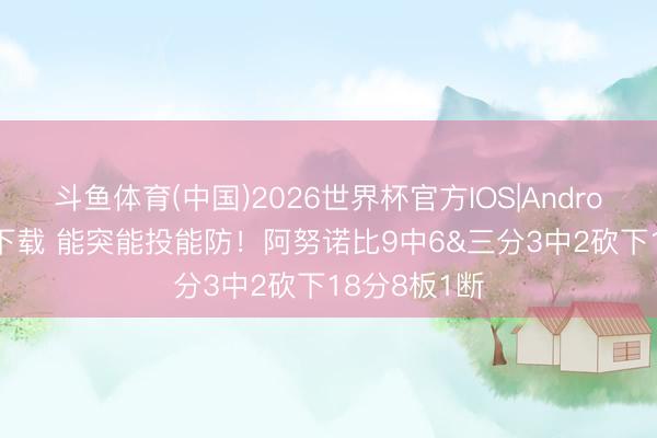 斗鱼体育(中国)2026世界杯官方IOS|Android手机app下载 能突能投能防！阿努诺比9中6&三分3中2砍下18分8板1断