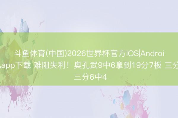 斗鱼体育(中国)2026世界杯官方IOS|Android手机app下载 难阻失利！奥孔武9中6拿到19分7板 三分6中4