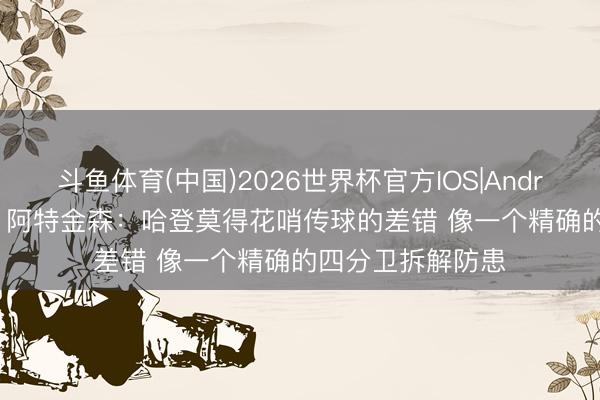 斗鱼体育(中国)2026世界杯官方IOS|Android手机app下载 阿特金森：哈登莫得花哨传球的差错 像一个精确的四分卫拆解防患