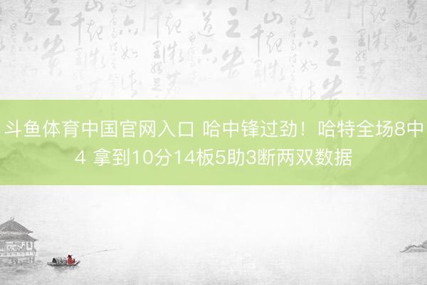 斗鱼体育中国官网入口 哈中锋过劲！哈特全场8中4 拿到10分14板5助3断两双数据