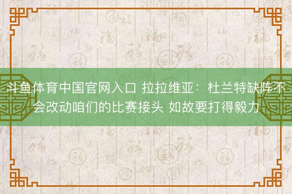 斗鱼体育中国官网入口 拉拉维亚：杜兰特缺阵不会改动咱们的比赛接头 如故要打得毅力