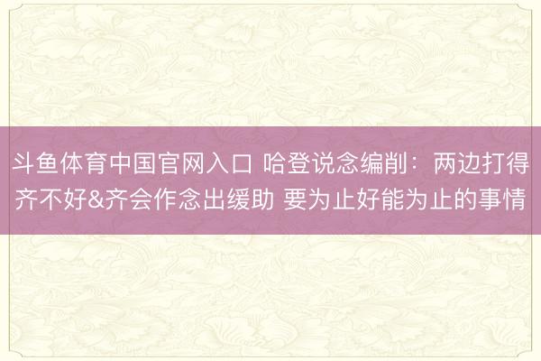 斗鱼体育中国官网入口 哈登说念编削：两边打得齐不好&齐会作念出缓助 要为止好能为止的事情
