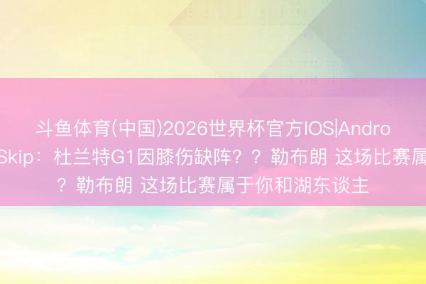 斗鱼体育(中国)2026世界杯官方IOS|Android手机app下载 Skip：杜兰特G1因膝伤缺阵？？勒布朗 这场比赛属于你和湖东谈主