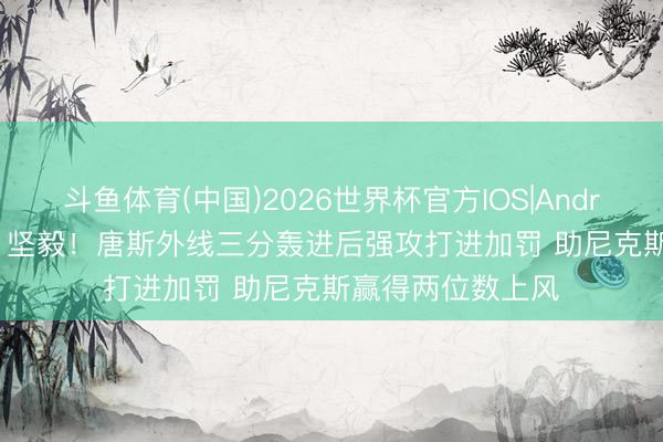 斗鱼体育(中国)2026世界杯官方IOS|Android手机app下载 坚毅！唐斯外线三分轰进后强攻打进加罚 助尼克斯赢得两位数上风