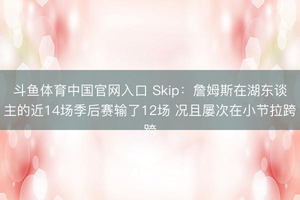 斗鱼体育中国官网入口 Skip：詹姆斯在湖东谈主的近14场季后赛输了12场 况且屡次在小节拉跨