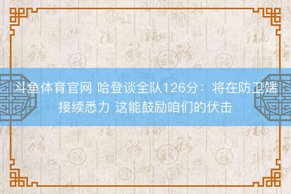 斗鱼体育官网 哈登谈全队126分：将在防卫端接续悉力 这能鼓励咱们的伏击