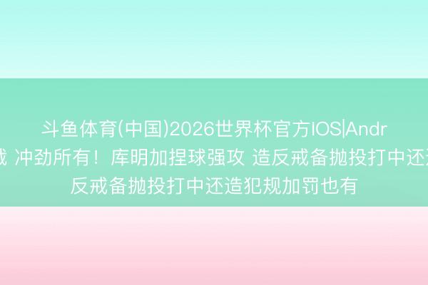 斗鱼体育(中国)2026世界杯官方IOS|Android手机app下载 冲劲所有！库明加捏球强攻 造反戒备抛投打中还造犯规加罚也有