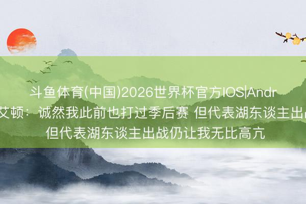 斗鱼体育(中国)2026世界杯官方IOS|Android手机app下载 艾顿：诚然我此前也打过季后赛 但代表湖东谈主出战仍让我无比高亢