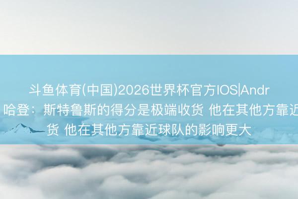 斗鱼体育(中国)2026世界杯官方IOS|Android手机app下载 哈登：斯特鲁斯的得分是极端收货 他在其他方靠近球队的影响更大