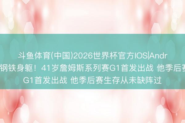 斗鱼体育(中国)2026世界杯官方IOS|Android手机app下载 钢铁身躯！41岁詹姆斯系列赛G1首发出战 他季后赛生存从未缺阵过