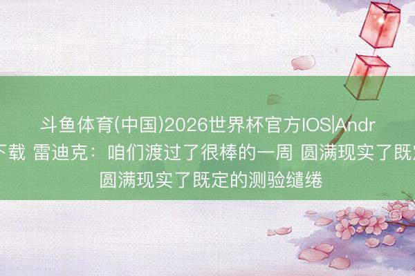 斗鱼体育(中国)2026世界杯官方IOS|Android手机app下载 雷迪克：咱们渡过了很棒的一周 圆满现实了既定的测验缱绻