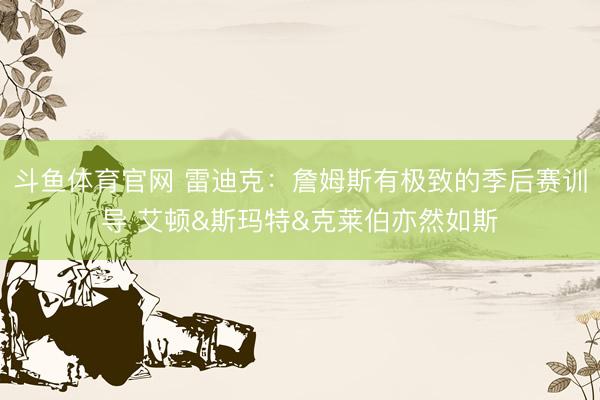 斗鱼体育官网 雷迪克：詹姆斯有极致的季后赛训导 艾顿&斯玛特&克莱伯亦然如斯