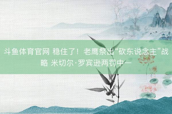 斗鱼体育官网 稳住了！老鹰祭出“砍东说念主”战略 米切尔·罗宾逊两罚中一