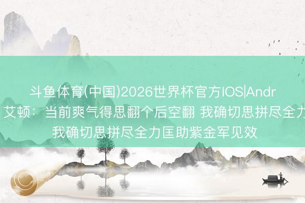 斗鱼体育(中国)2026世界杯官方IOS|Android手机app下载 艾顿：当前爽气得思翻个后空翻 我确切思拼尽全力匡助紫金军见效