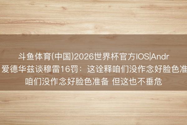 斗鱼体育(中国)2026世界杯官方IOS|Android手机app下载 爱德华兹谈穆雷16罚：这诠释咱们没作念好脸色准备 但这也不垂危