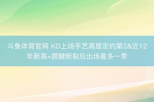 斗鱼体育官网 KD上场手艺高居定约第2&近12年新高+跟腱断裂后出场最多一季
