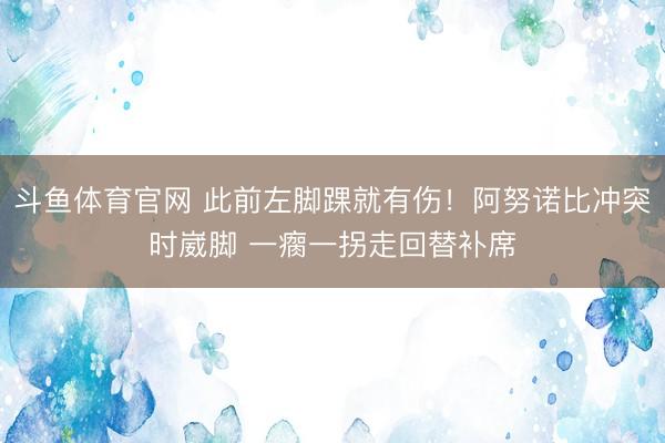 斗鱼体育官网 此前左脚踝就有伤！阿努诺比冲突时崴脚 一瘸一拐走回替补席