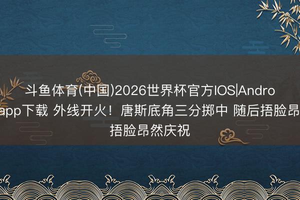 斗鱼体育(中国)2026世界杯官方IOS|Android手机app下载 外线开火！唐斯底角三分掷中 随后捂脸昂然庆祝