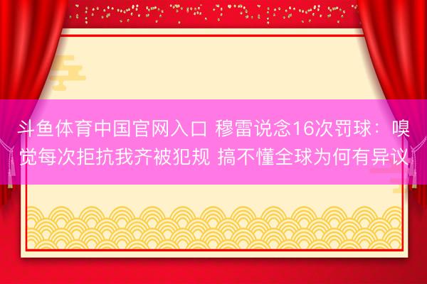 斗鱼体育中国官网入口 穆雷说念16次罚球：嗅觉每次拒抗我齐被犯规 搞不懂全球为何有异议