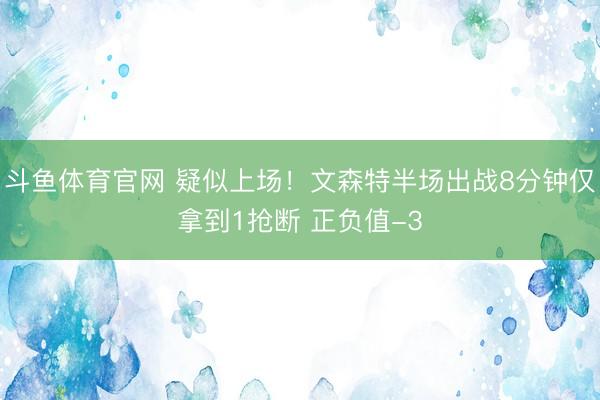 斗鱼体育官网 疑似上场！文森特半场出战8分钟仅拿到1抢断 正负值-3