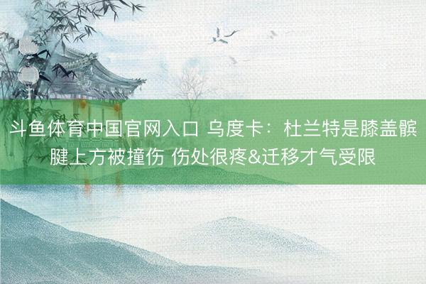 斗鱼体育中国官网入口 乌度卡：杜兰特是膝盖髌腱上方被撞伤 伤处很疼&迁移才气受限